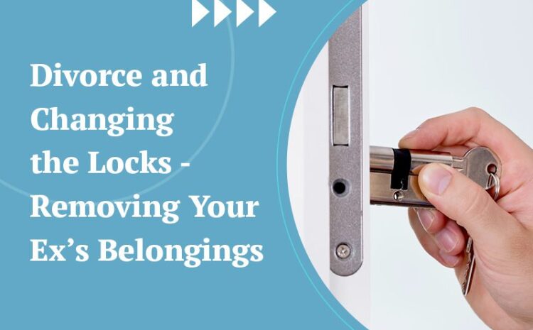  Divorce and Changing the Locks – Removing Your Ex’s Belongings